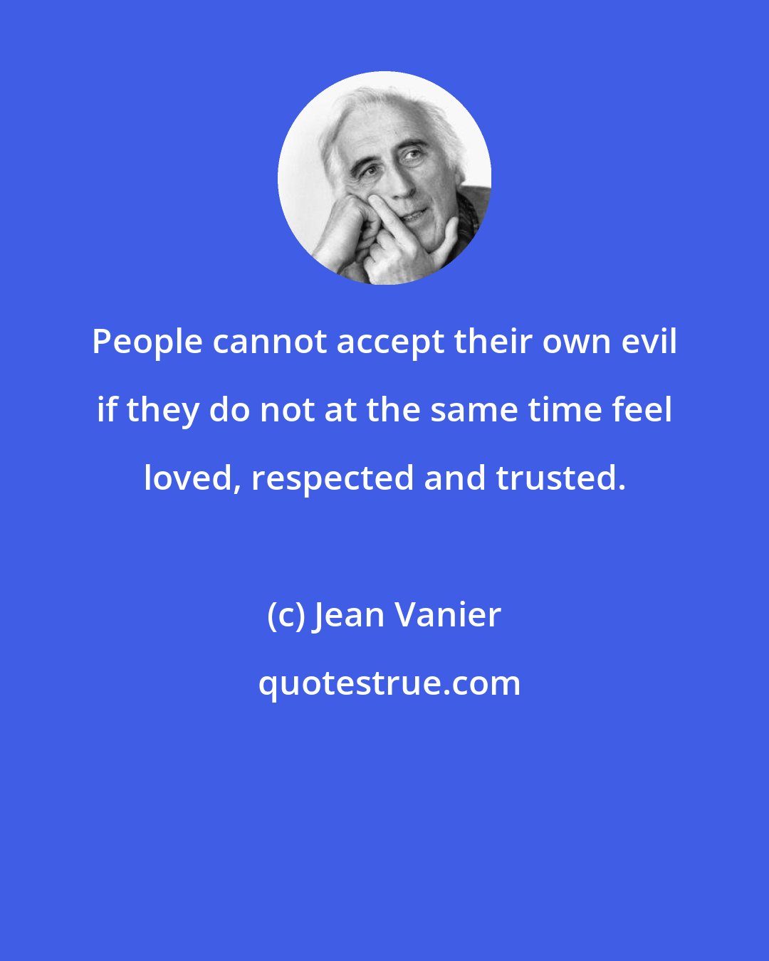 Jean Vanier: People cannot accept their own evil if they do not at the same time feel loved, respected and trusted.