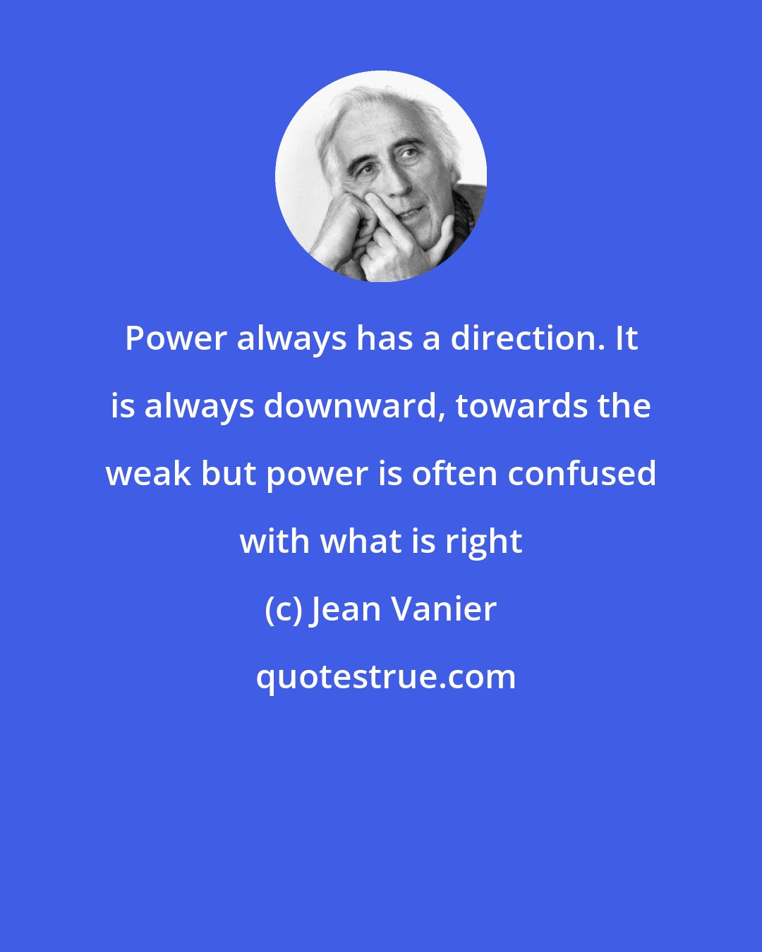 Jean Vanier: Power always has a direction. It is always downward, towards the weak but power is often confused with what is right