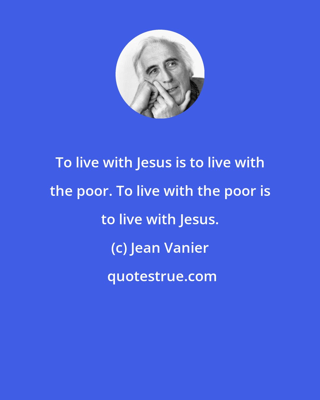 Jean Vanier: To live with Jesus is to live with the poor. To live with the poor is to live with Jesus.