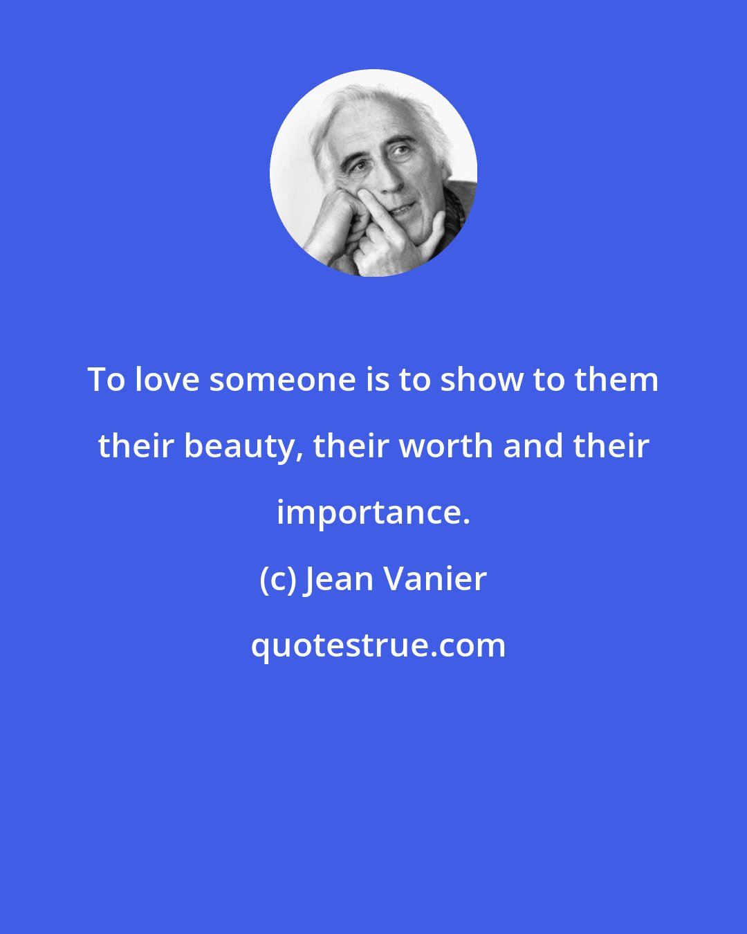 Jean Vanier: To love someone is to show to them their beauty, their worth and their importance.