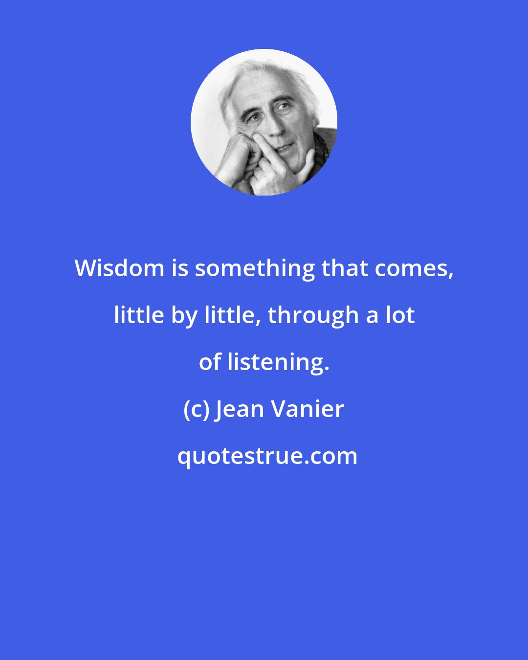 Jean Vanier: Wisdom is something that comes, little by little, through a lot of listening.