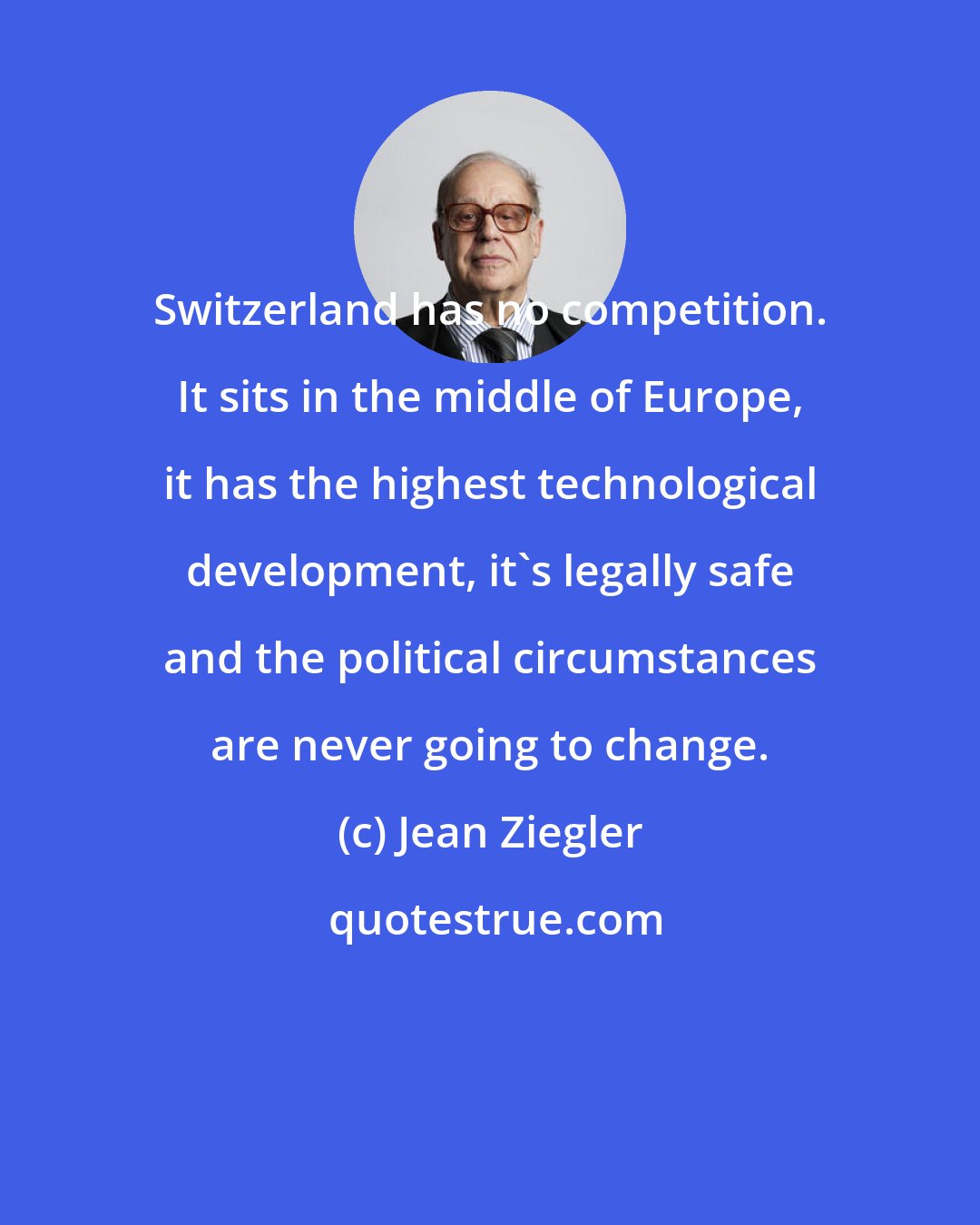 Jean Ziegler: Switzerland has no competition. It sits in the middle of Europe, it has the highest technological development, it's legally safe and the political circumstances are never going to change.
