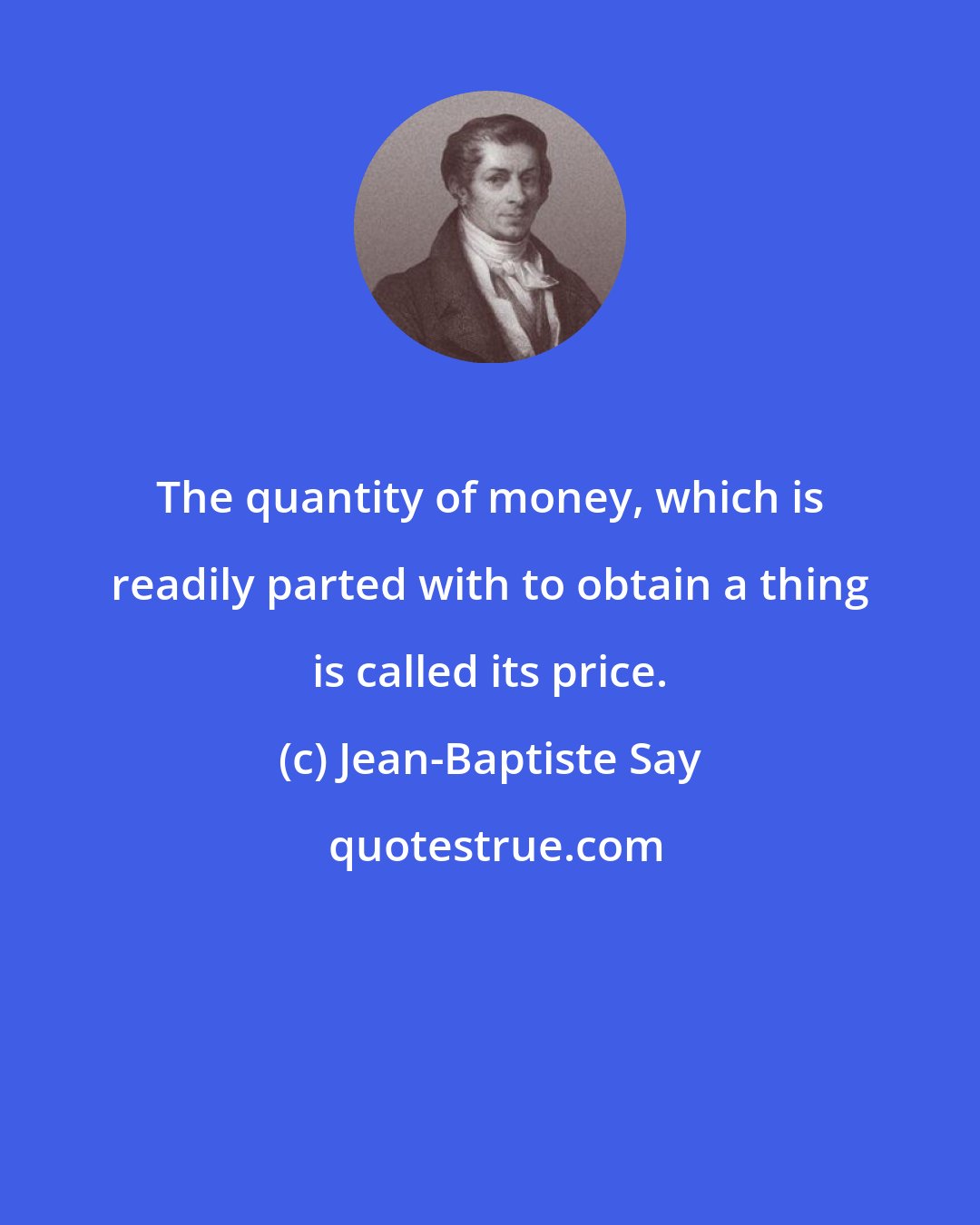 Jean-Baptiste Say: The quantity of money, which is readily parted with to obtain a thing is called its price.