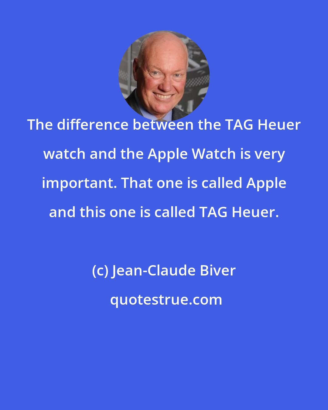 Jean-Claude Biver: The difference between the TAG Heuer watch and the Apple Watch is very important. That one is called Apple and this one is called TAG Heuer.