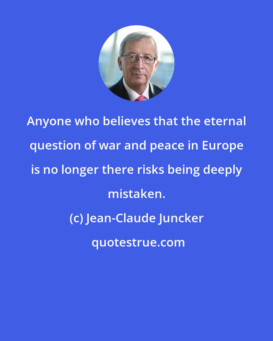 Jean-Claude Juncker: Anyone who believes that the eternal question of war and peace in Europe is no longer there risks being deeply mistaken.