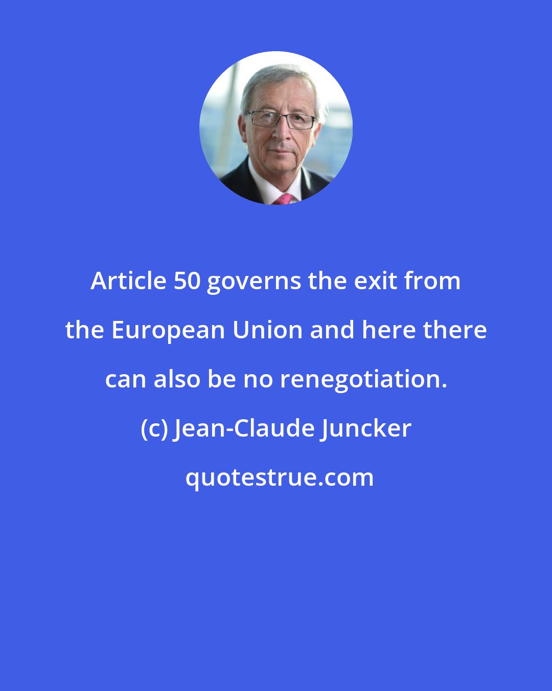 Jean-Claude Juncker: Article 50 governs the exit from the European Union and here there can also be no renegotiation.