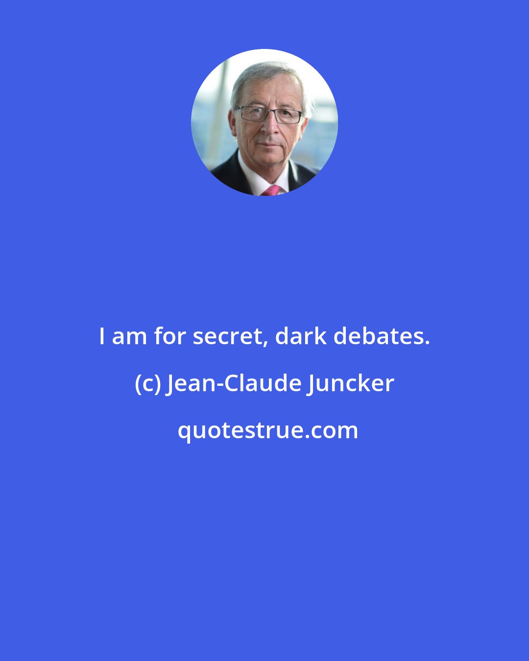 Jean-Claude Juncker: I am for secret, dark debates.