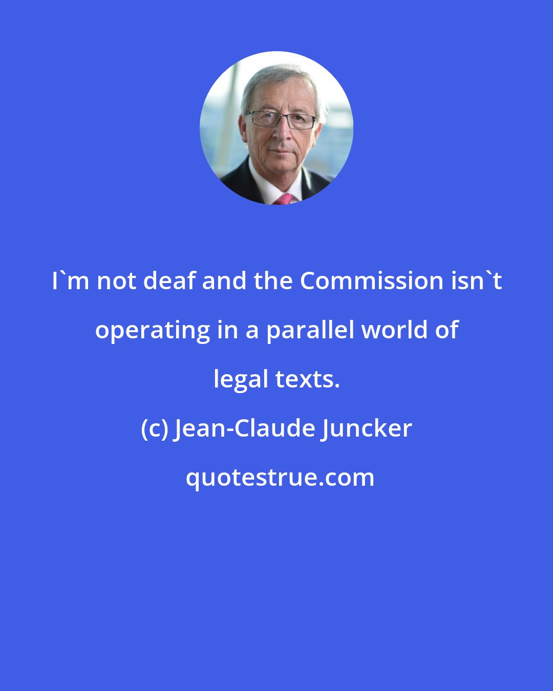 Jean-Claude Juncker: I'm not deaf and the Commission isn't operating in a parallel world of legal texts.