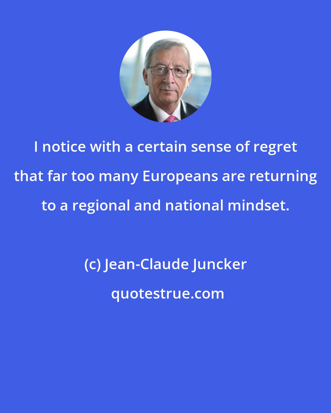 Jean-Claude Juncker: I notice with a certain sense of regret that far too many Europeans are returning to a regional and national mindset.