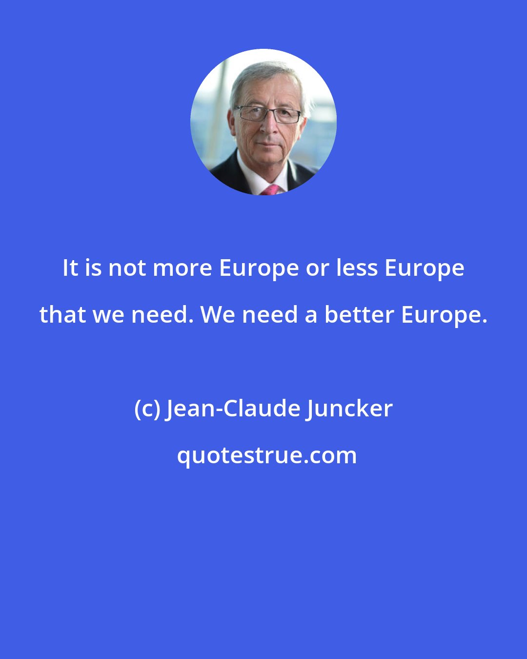 Jean-Claude Juncker: It is not more Europe or less Europe that we need. We need a better Europe.