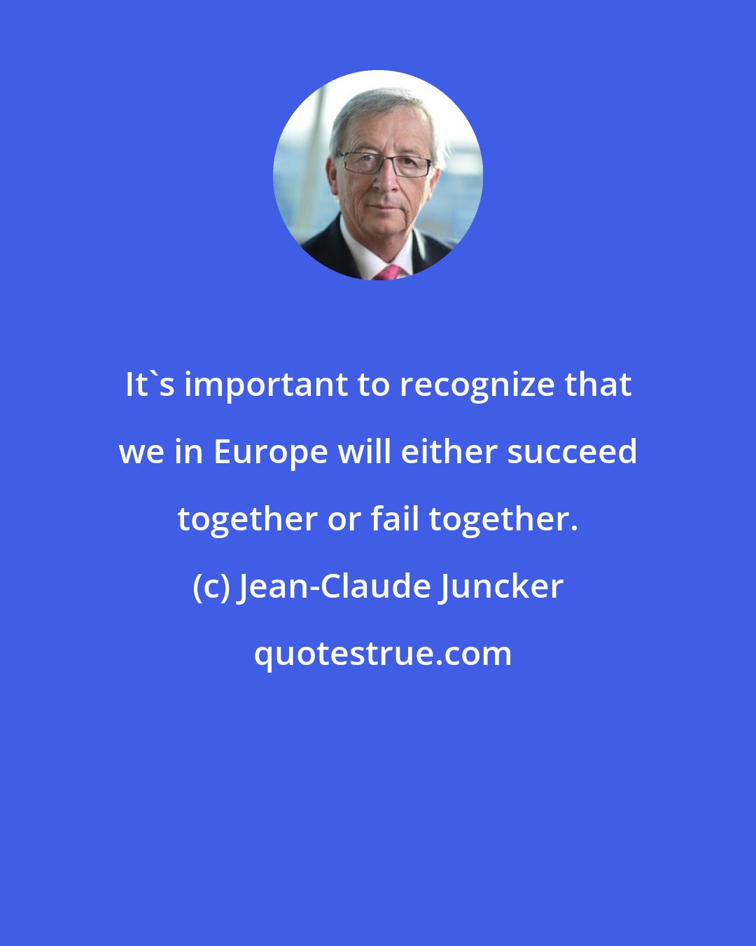 Jean-Claude Juncker: It's important to recognize that we in Europe will either succeed together or fail together.