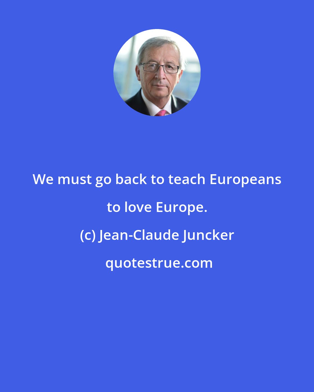 Jean-Claude Juncker: We must go back to teach Europeans to love Europe.