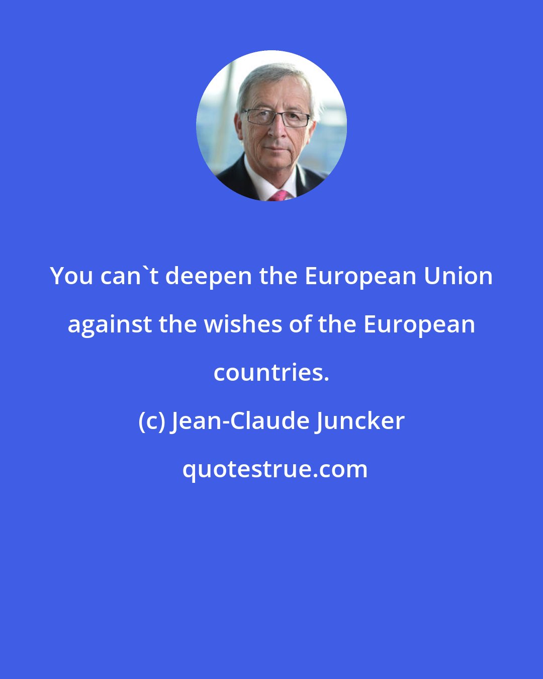 Jean-Claude Juncker: You can't deepen the European Union against the wishes of the European countries.