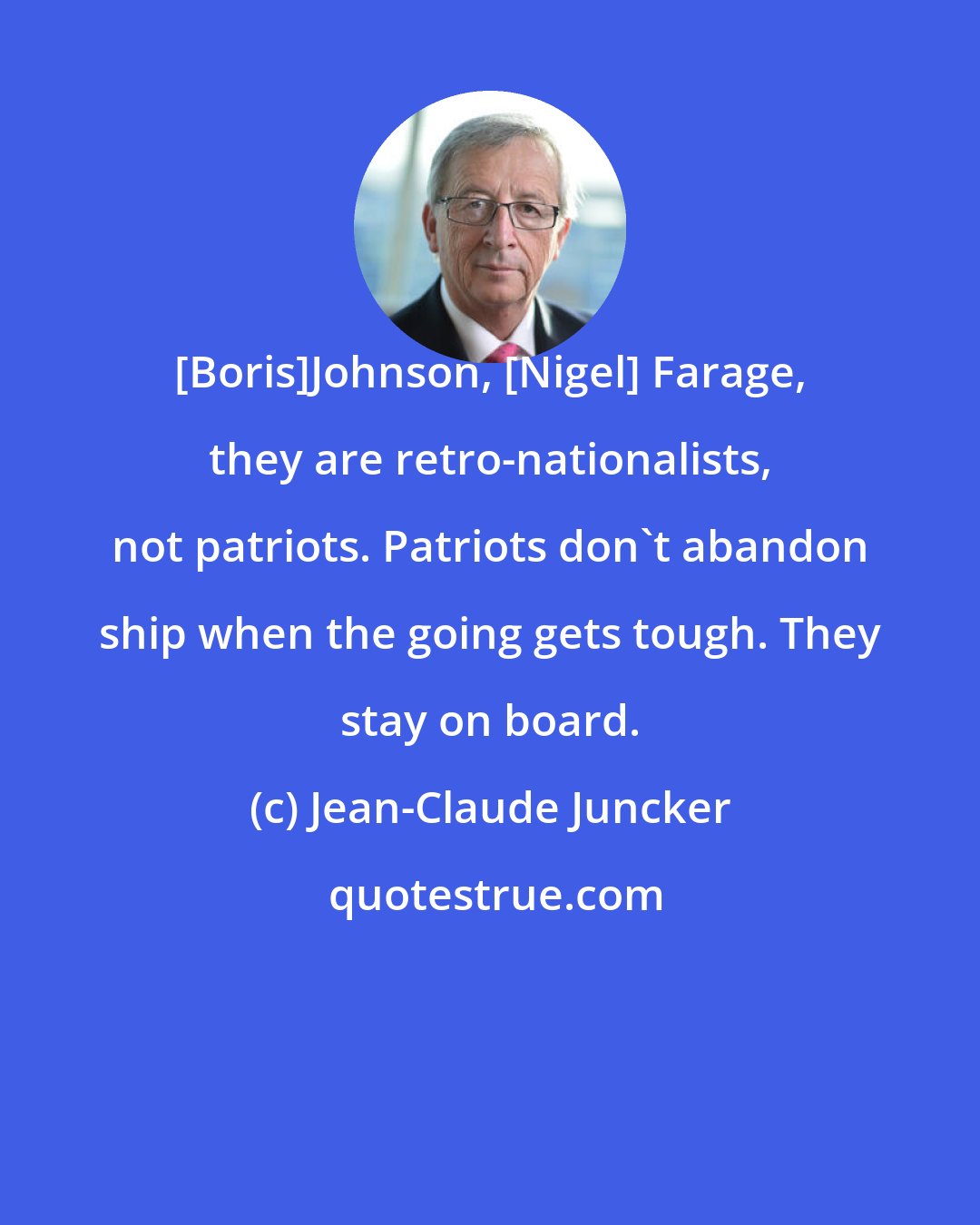 Jean-Claude Juncker: [Boris]Johnson, [Nigel] Farage, they are retro-nationalists, not patriots. Patriots don't abandon ship when the going gets tough. They stay on board.