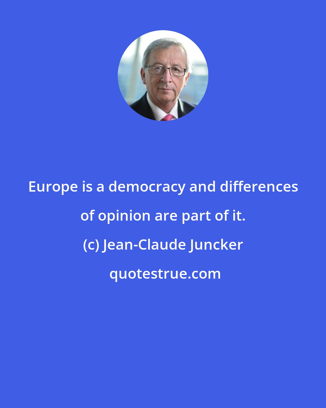 Jean-Claude Juncker: Europe is a democracy and differences of opinion are part of it.