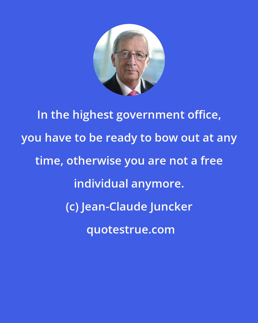 Jean-Claude Juncker: In the highest government office, you have to be ready to bow out at any time, otherwise you are not a free individual anymore.