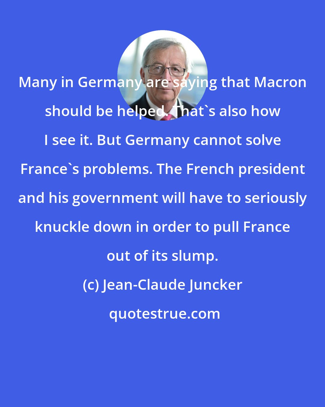 Jean-Claude Juncker: Many in Germany are saying that Macron should be helped. That's also how I see it. But Germany cannot solve France's problems. The French president and his government will have to seriously knuckle down in order to pull France out of its slump.