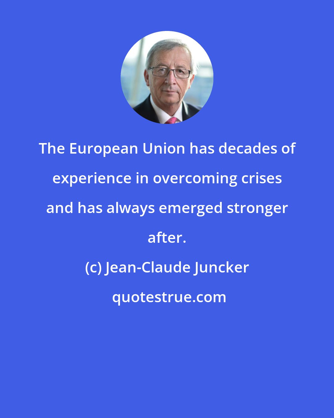 Jean-Claude Juncker: The European Union has decades of experience in overcoming crises and has always emerged stronger after.