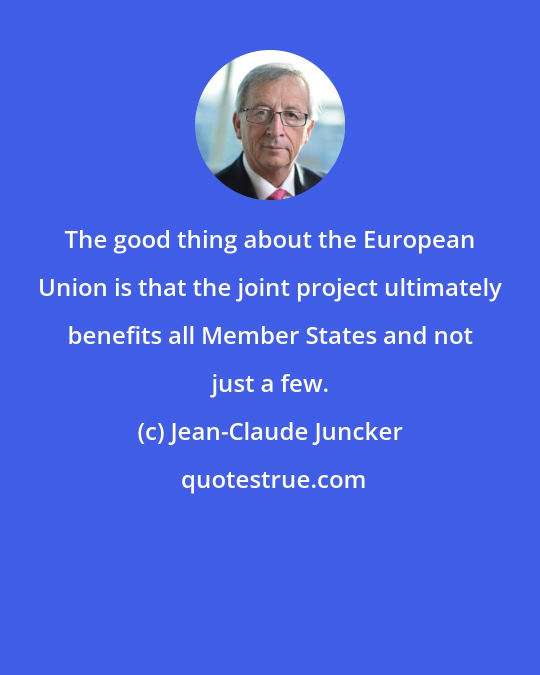 Jean-Claude Juncker: The good thing about the European Union is that the joint project ultimately benefits all Member States and not just a few.