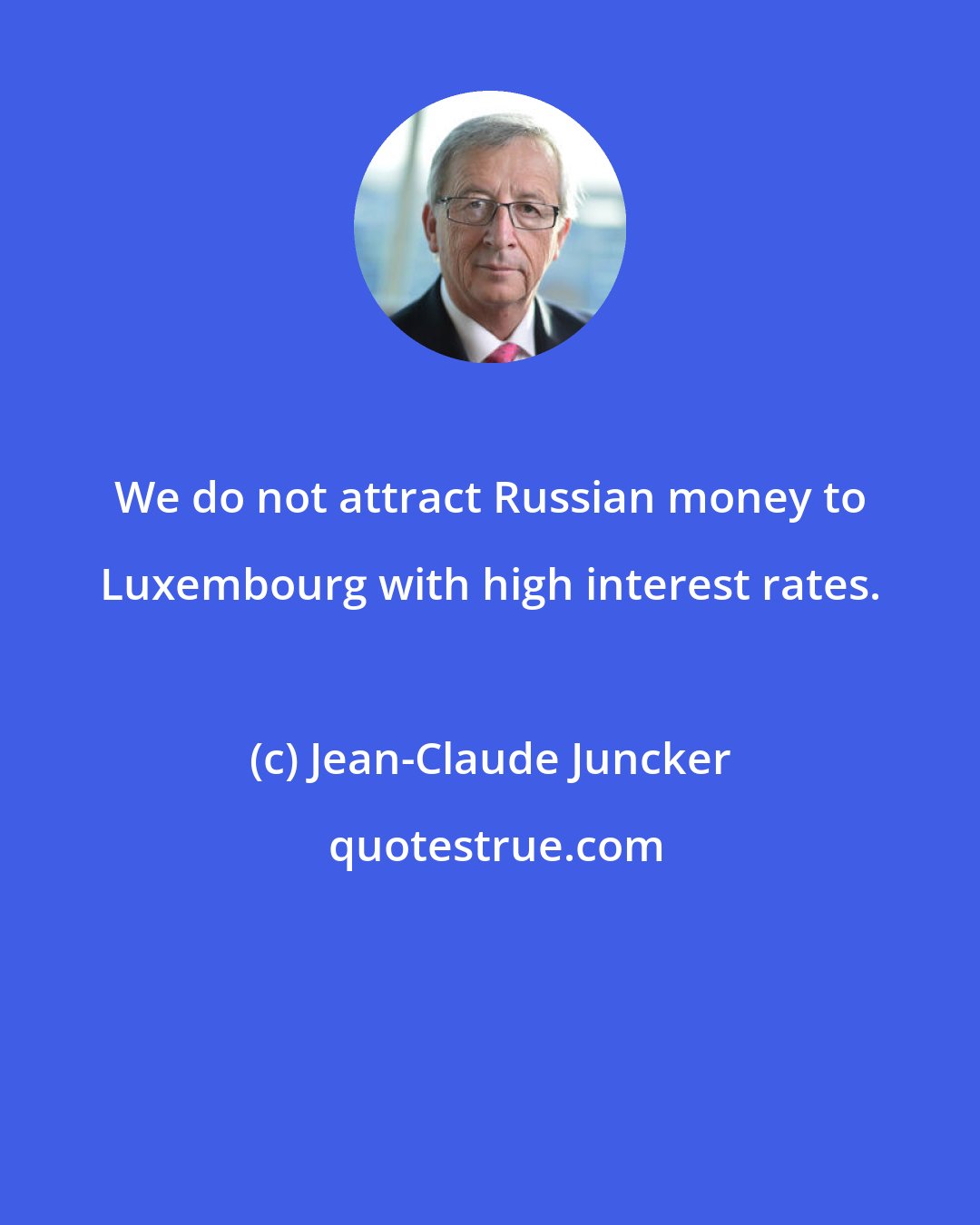 Jean-Claude Juncker: We do not attract Russian money to Luxembourg with high interest rates.