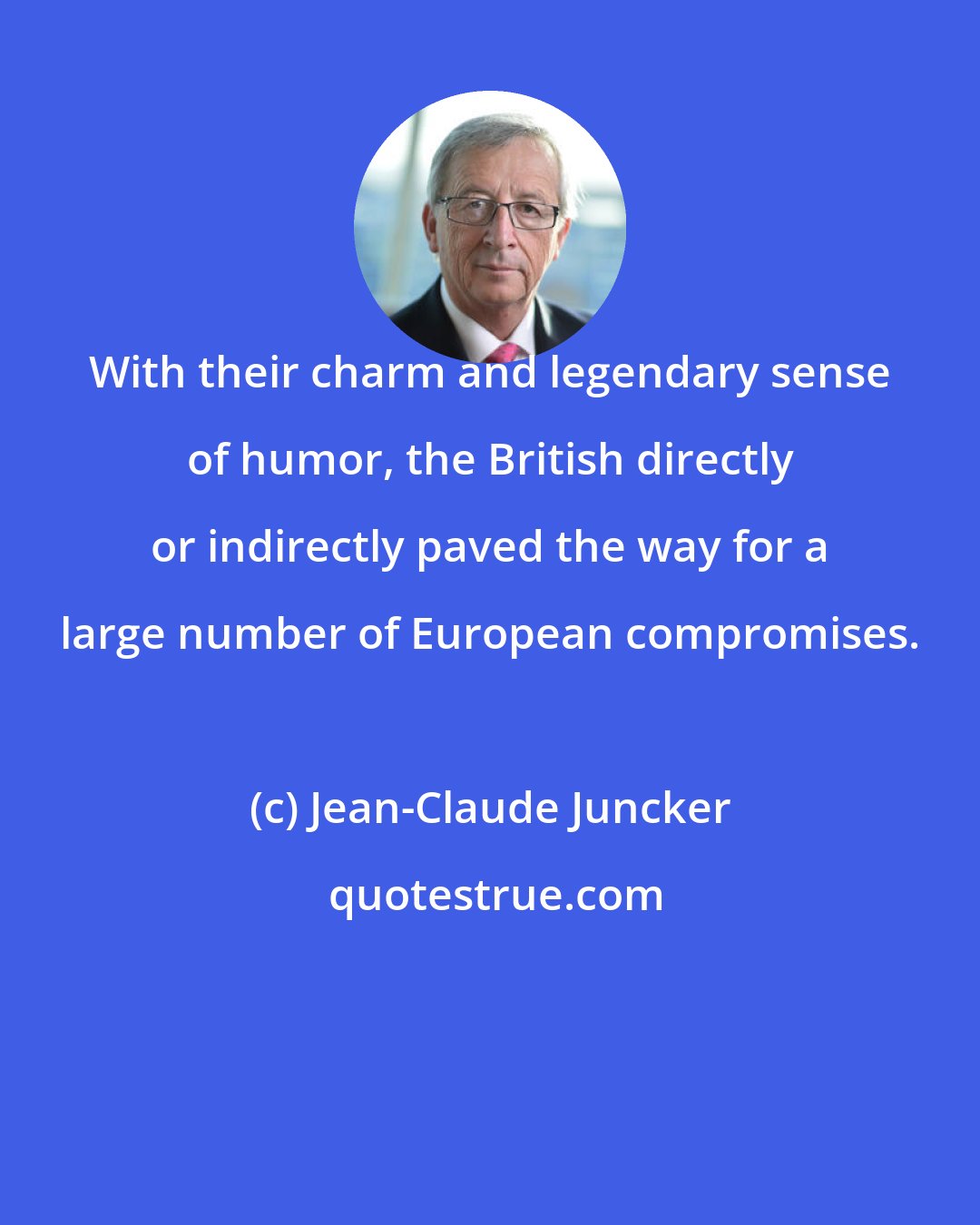 Jean-Claude Juncker: With their charm and legendary sense of humor, the British directly or indirectly paved the way for a large number of European compromises.