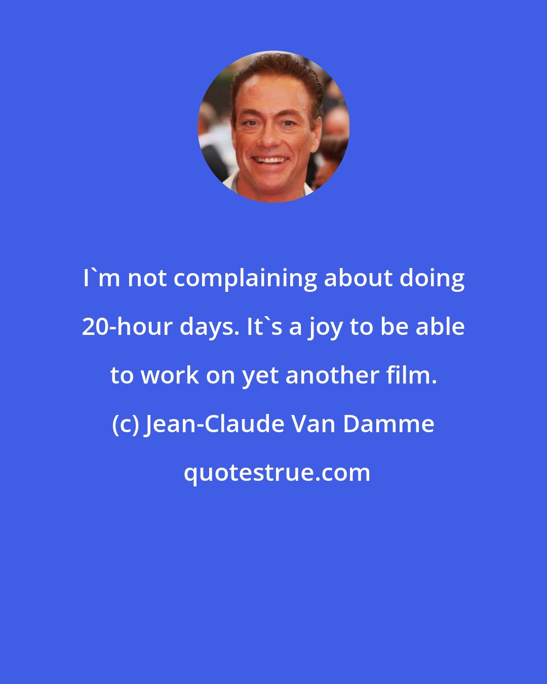 Jean-Claude Van Damme: I'm not complaining about doing 20-hour days. It's a joy to be able to work on yet another film.