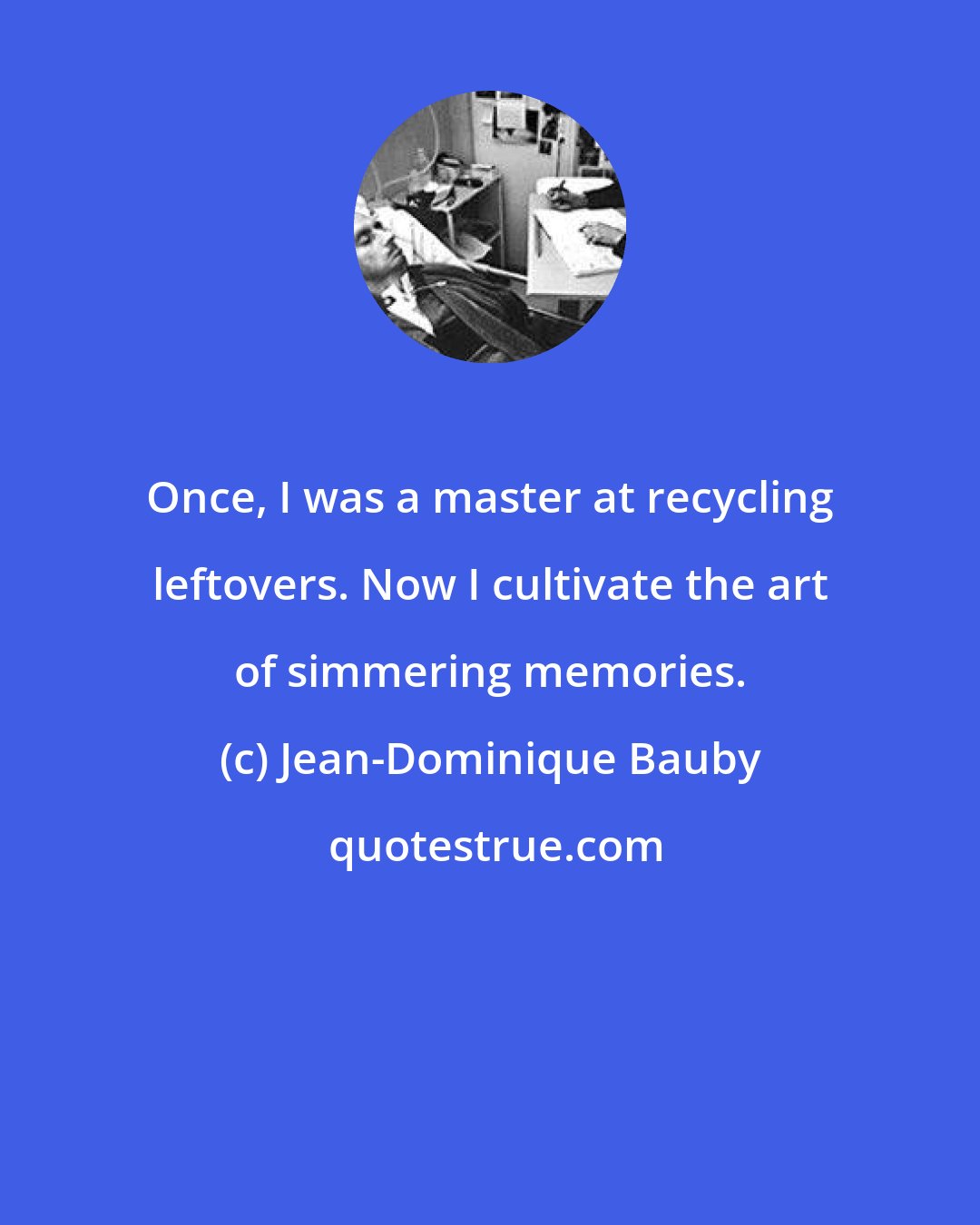 Jean-Dominique Bauby: Once, I was a master at recycling leftovers. Now I cultivate the art of simmering memories.