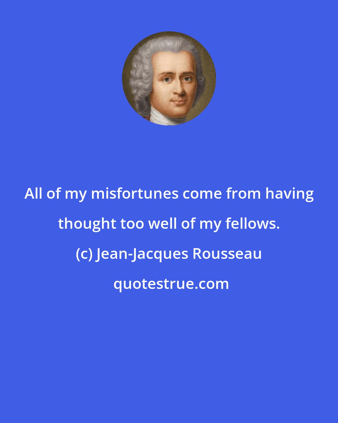 Jean-Jacques Rousseau: All of my misfortunes come from having thought too well of my fellows.