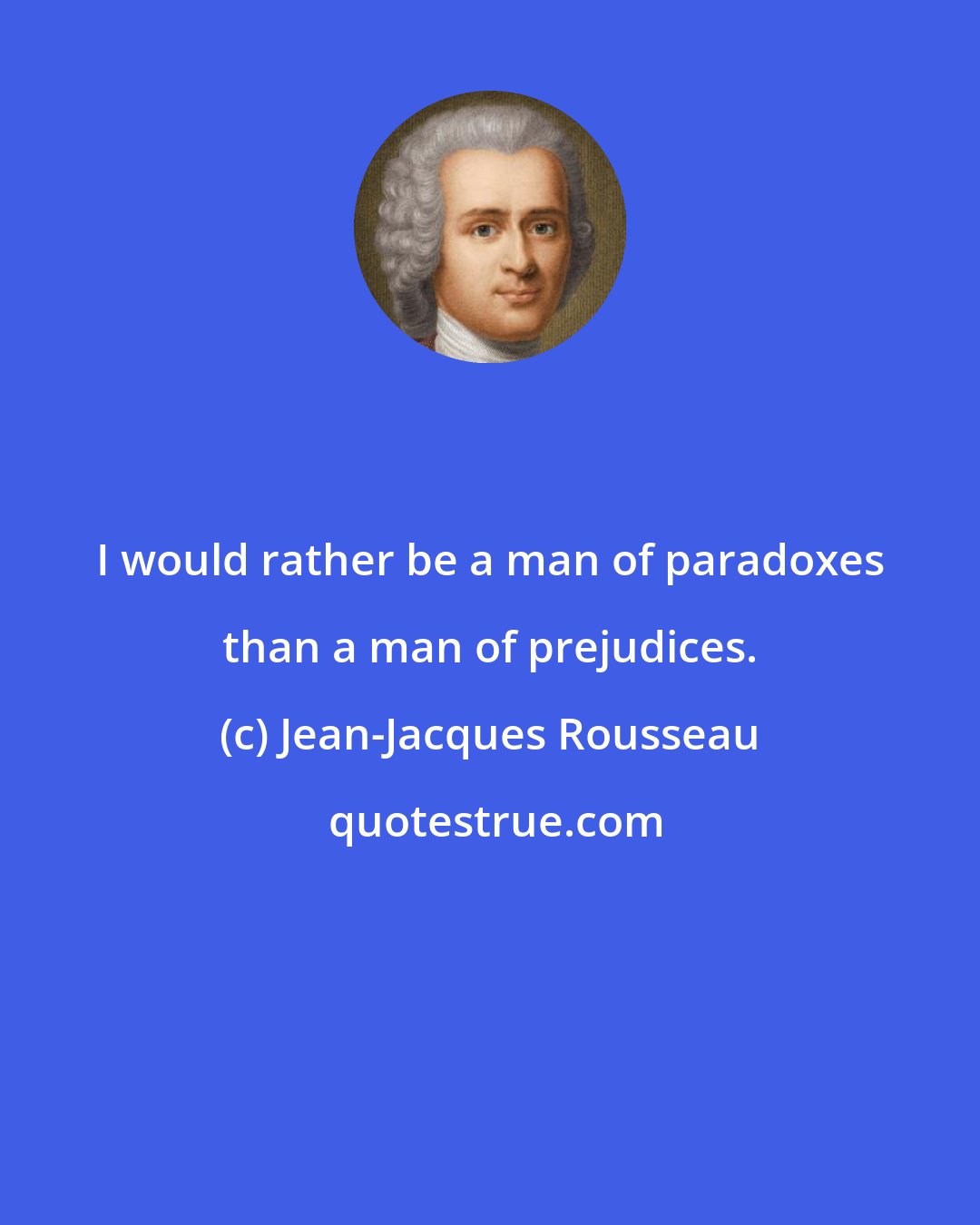 Jean-Jacques Rousseau: I would rather be a man of paradoxes than a man of prejudices.