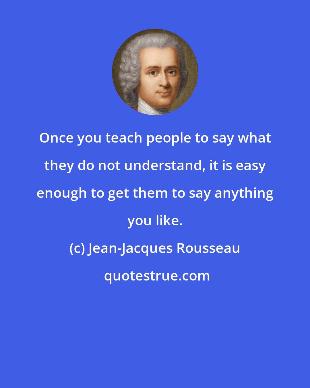 Jean-Jacques Rousseau: Once you teach people to say what they do not understand, it is easy enough to get them to say anything you like.