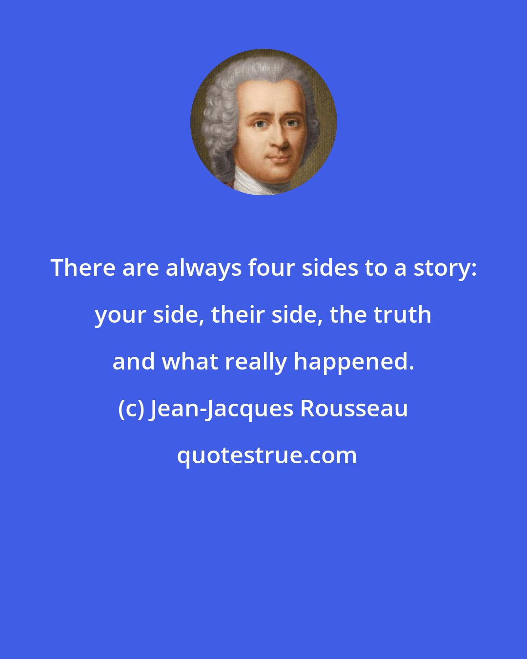 Jean-Jacques Rousseau: There are always four sides to a story: your side, their side, the truth and what really happened.