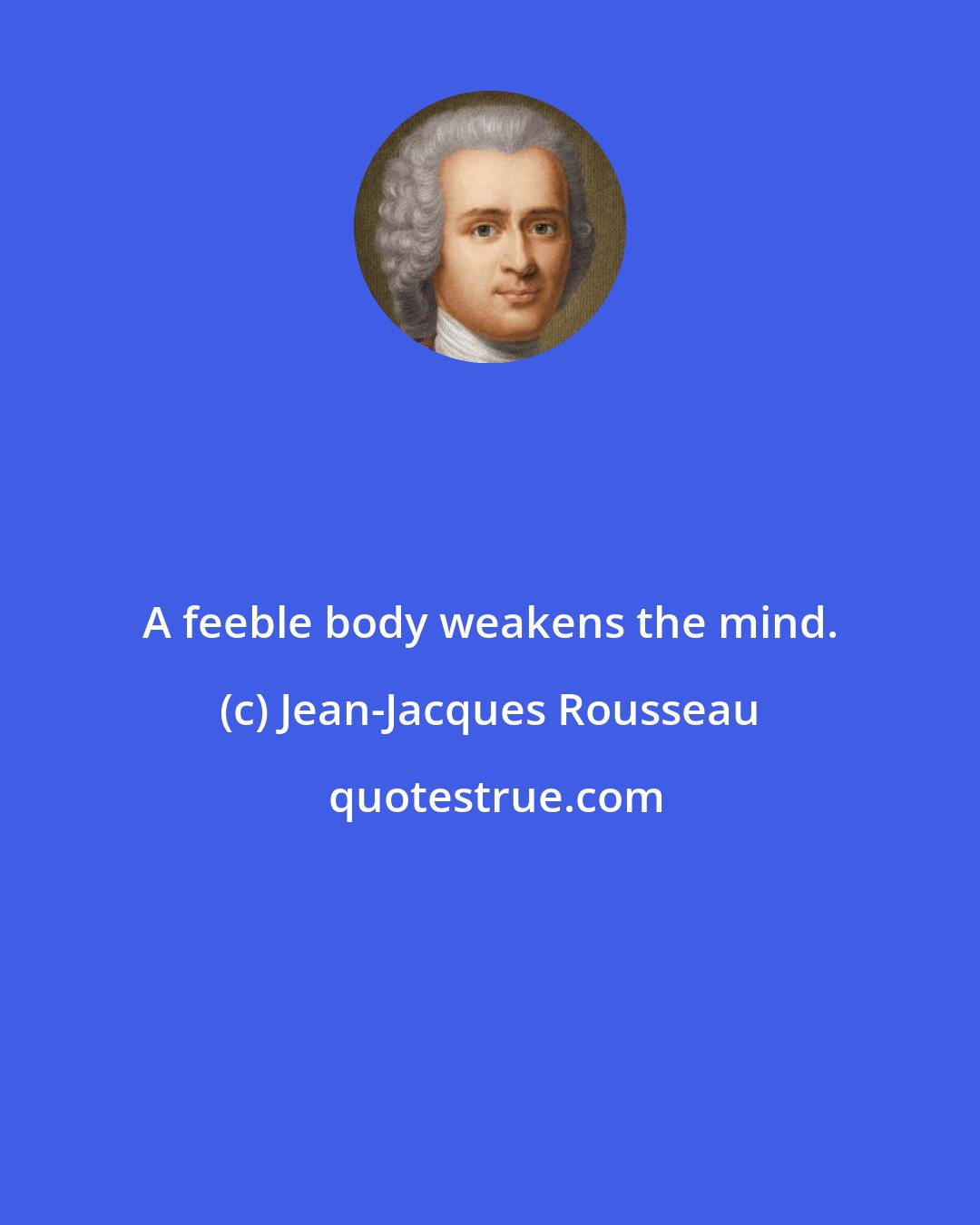 Jean-Jacques Rousseau: A feeble body weakens the mind.