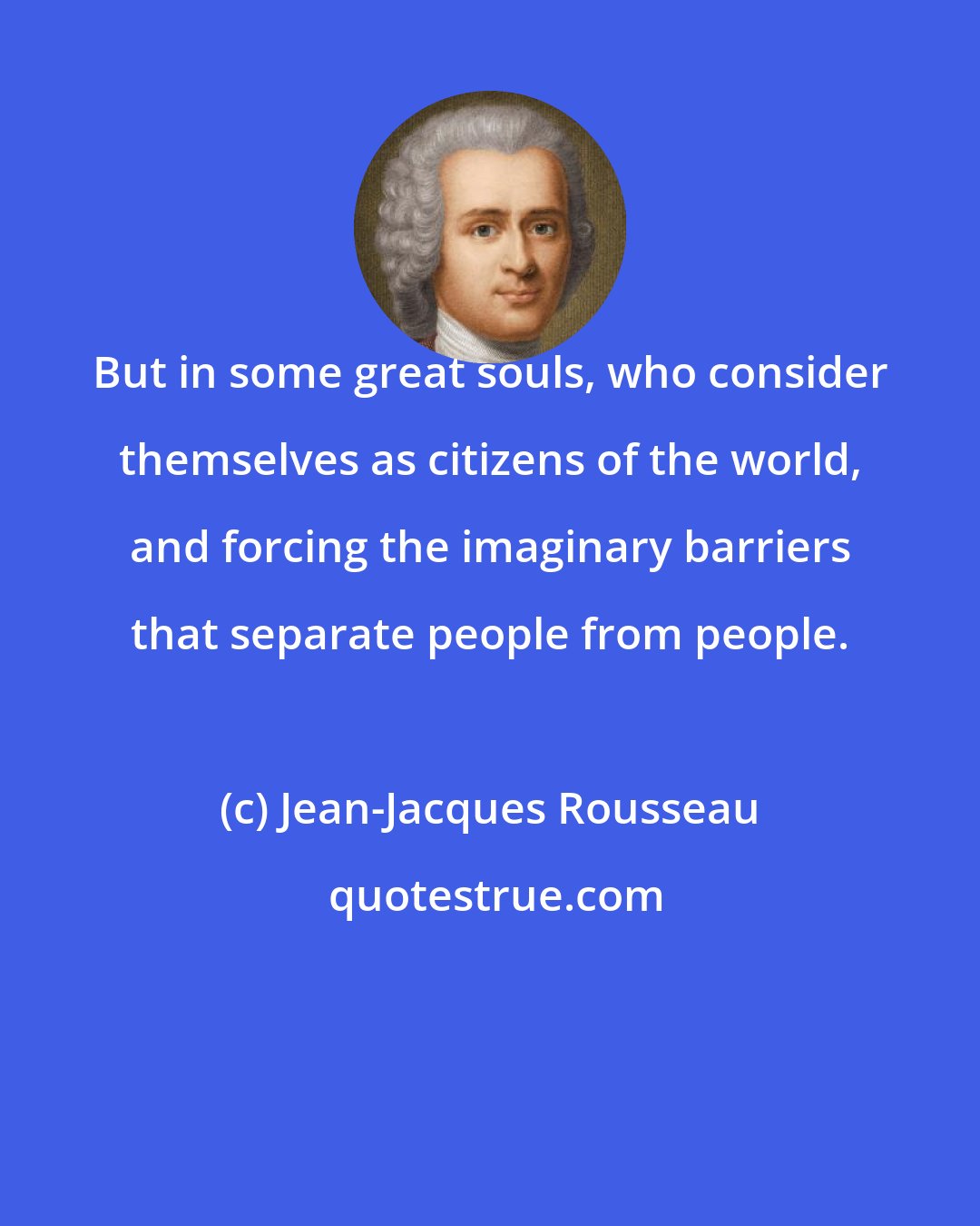 Jean-Jacques Rousseau: But in some great souls, who consider themselves as citizens of the world, and forcing the imaginary barriers that separate people from people.