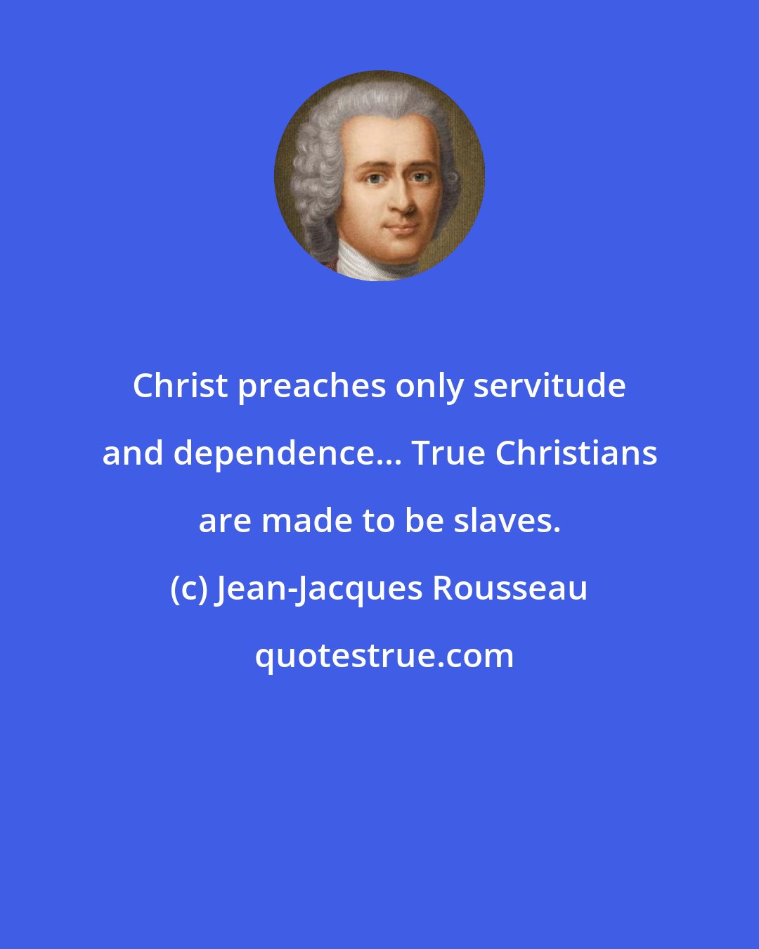 Jean-Jacques Rousseau: Christ preaches only servitude and dependence... True Christians are made to be slaves.