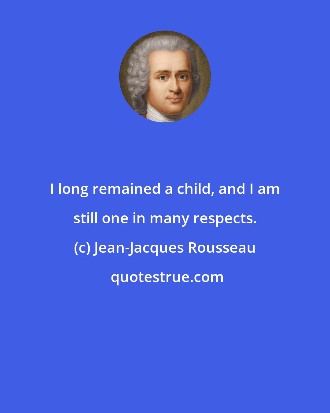 Jean-Jacques Rousseau: I long remained a child, and I am still one in many respects.