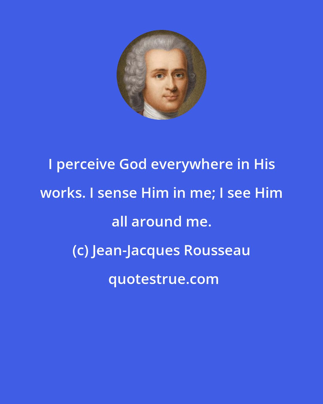 Jean-Jacques Rousseau: I perceive God everywhere in His works. I sense Him in me; I see Him all around me.