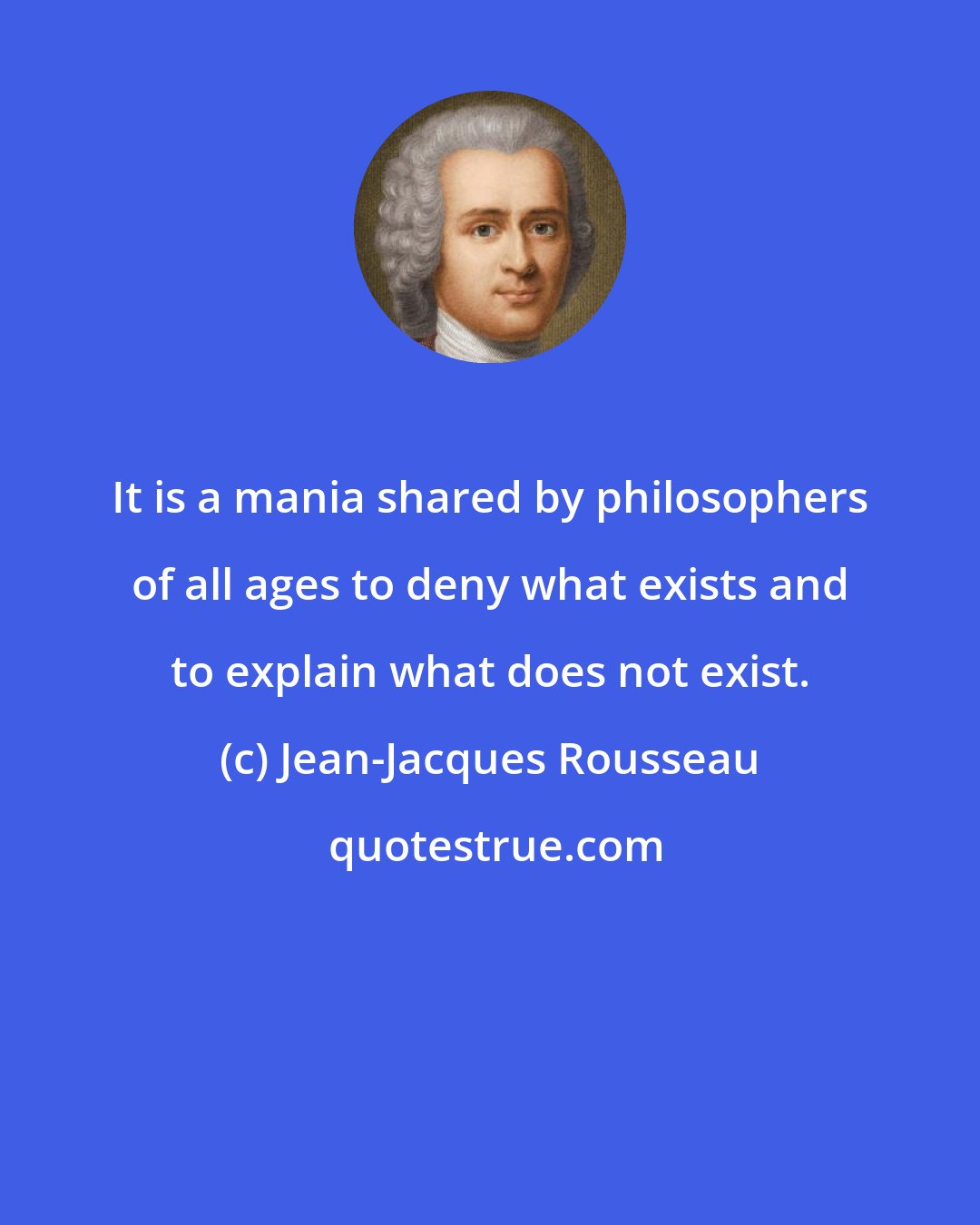 Jean-Jacques Rousseau: It is a mania shared by philosophers of all ages to deny what exists and to explain what does not exist.