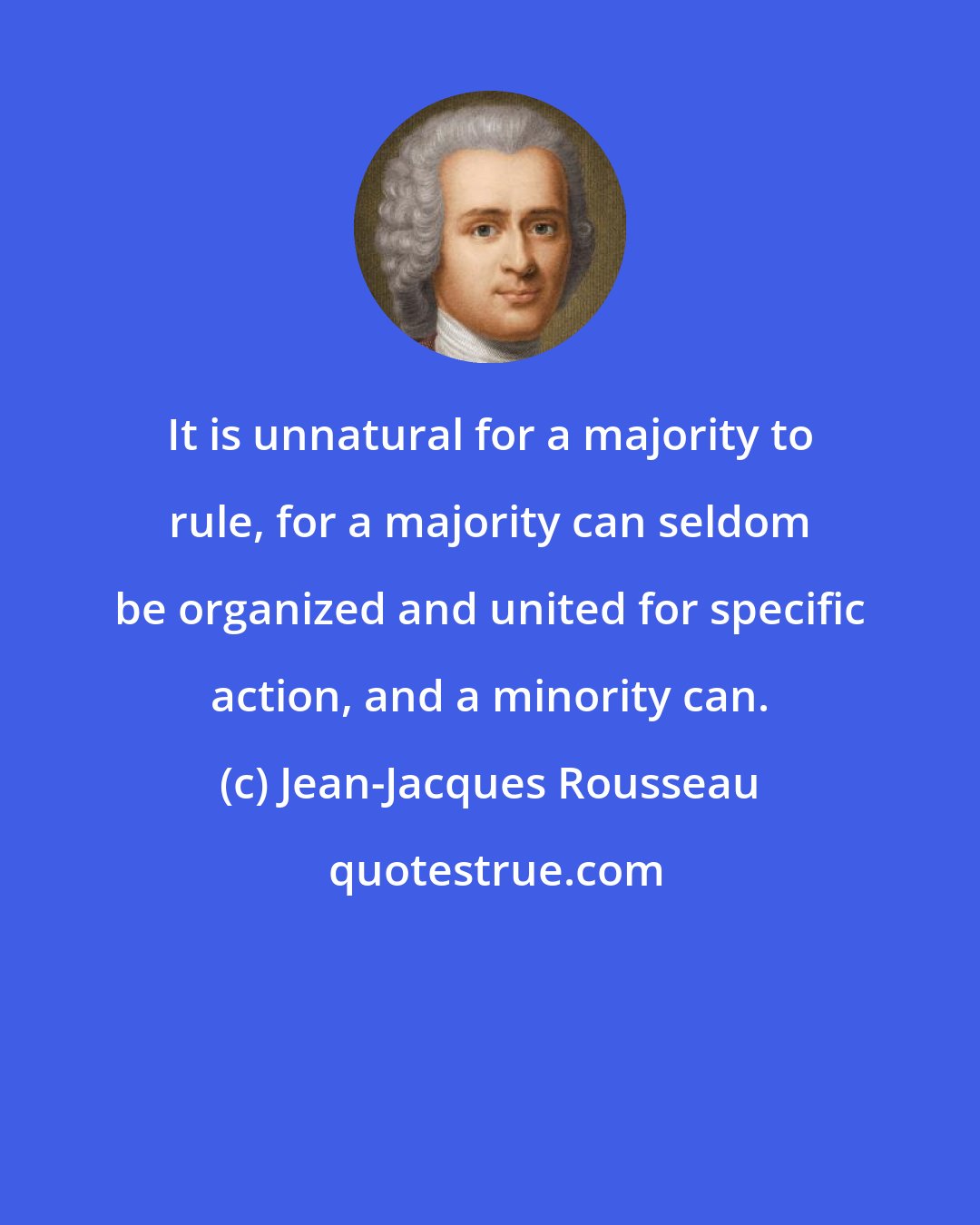 Jean-Jacques Rousseau: It is unnatural for a majority to rule, for a majority can seldom be organized and united for specific action, and a minority can.