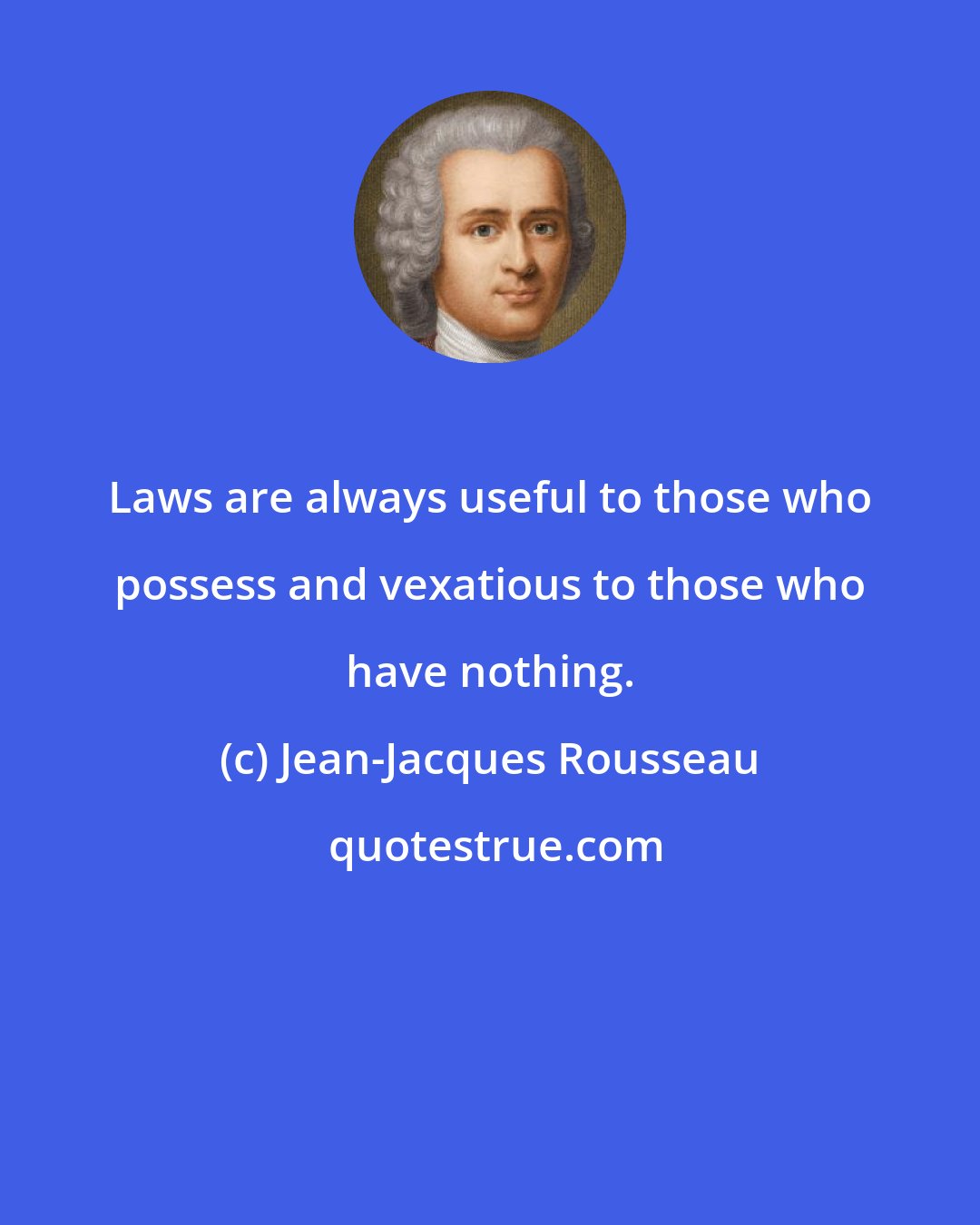 Jean-Jacques Rousseau: Laws are always useful to those who possess and vexatious to those who have nothing.