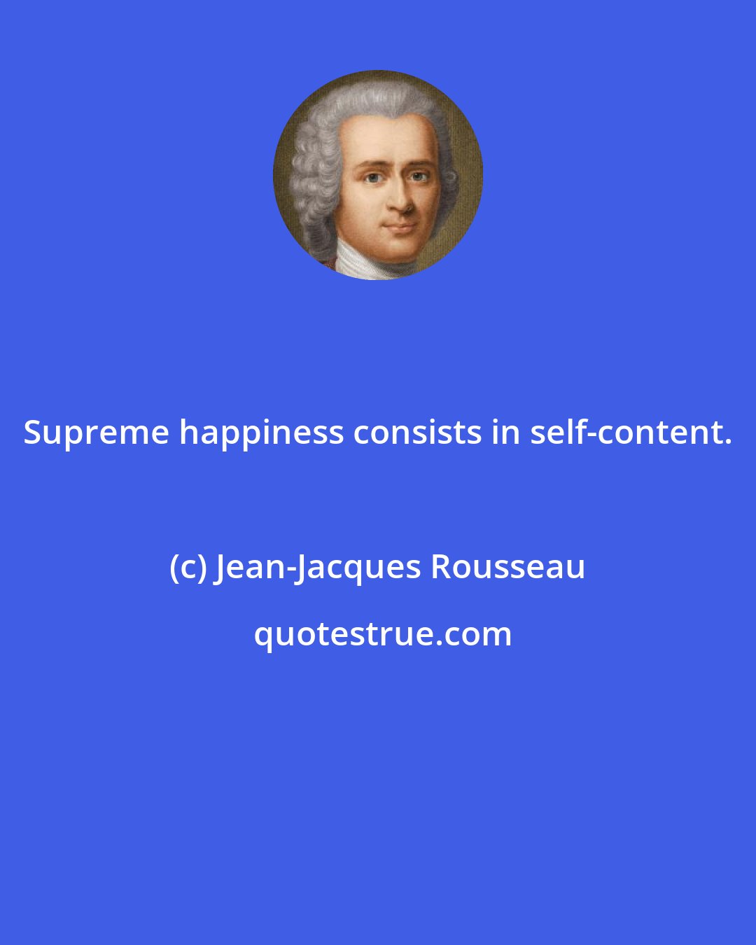 Jean-Jacques Rousseau: Supreme happiness consists in self-content.