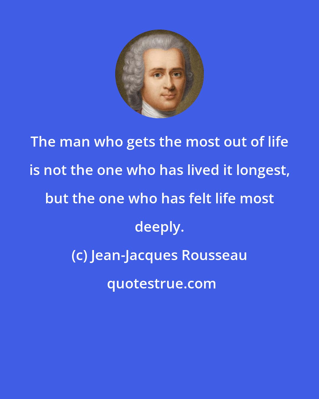 Jean-Jacques Rousseau: The man who gets the most out of life is not the one who has lived it longest, but the one who has felt life most deeply.