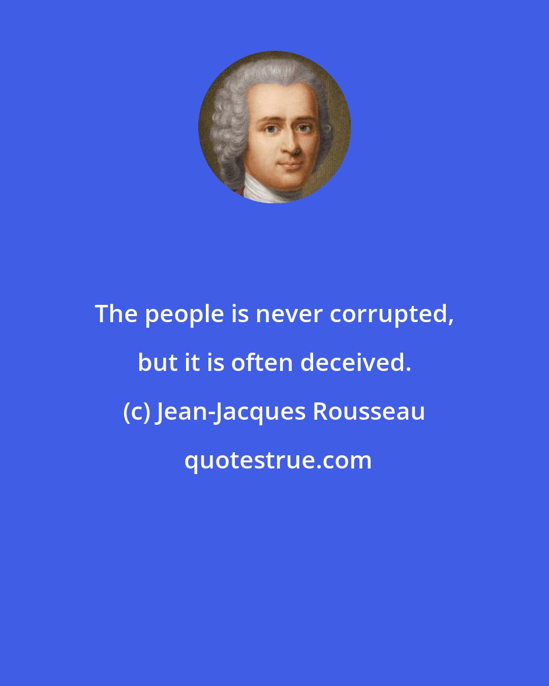 Jean-Jacques Rousseau: The people is never corrupted, but it is often deceived.