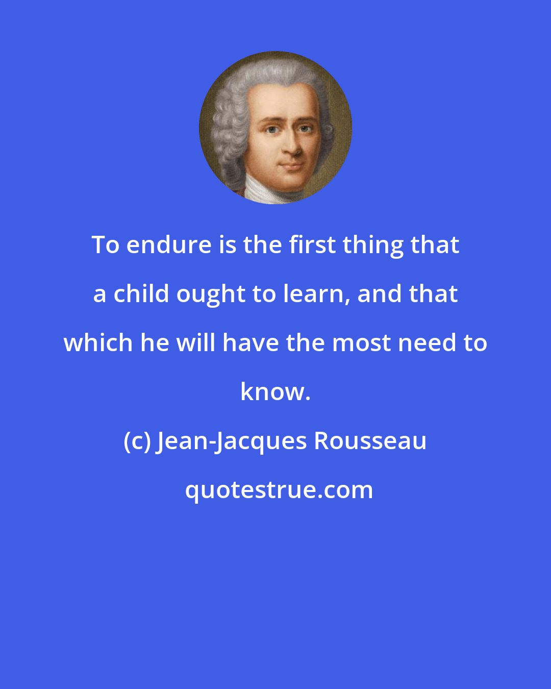 Jean-Jacques Rousseau: To endure is the first thing that a child ought to learn, and that which he will have the most need to know.