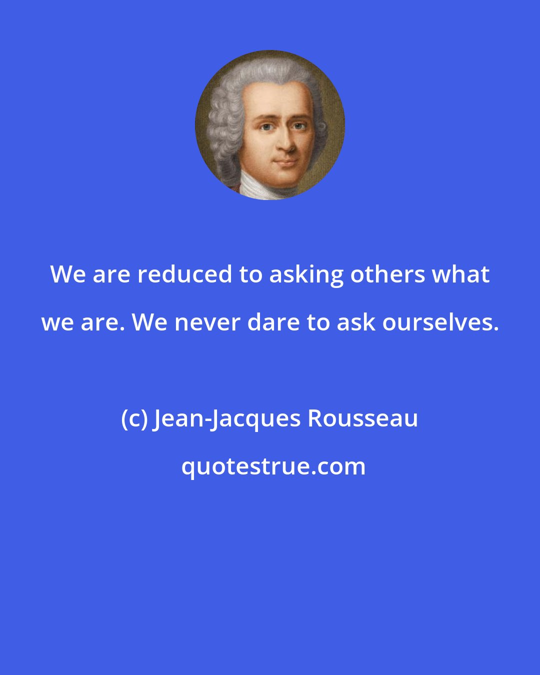 Jean-Jacques Rousseau: We are reduced to asking others what we are. We never dare to ask ourselves.