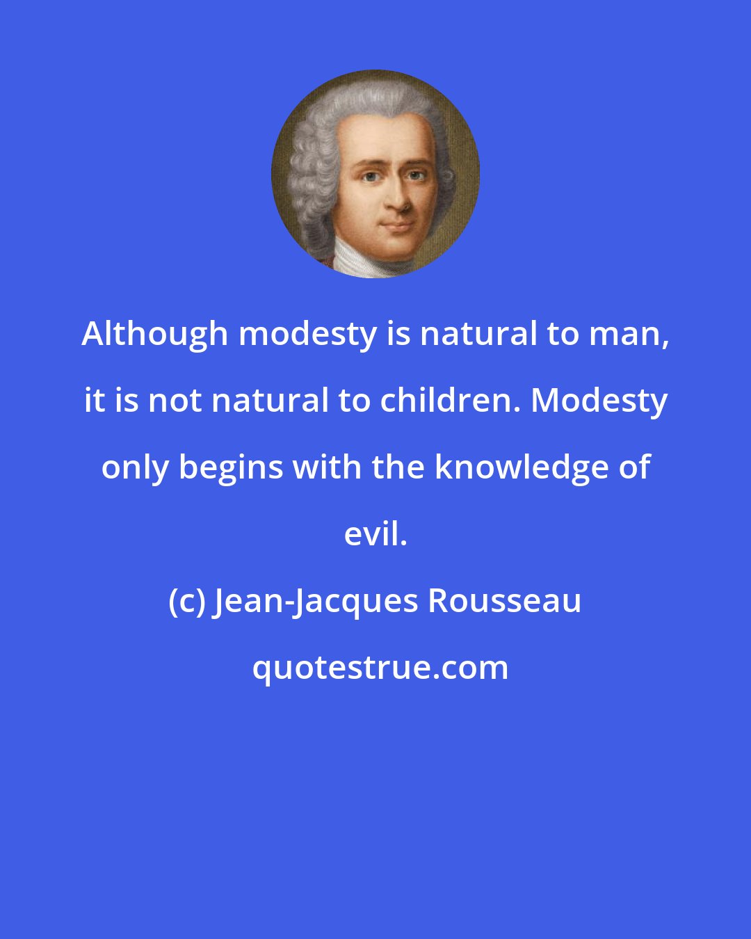 Jean-Jacques Rousseau: Although modesty is natural to man, it is not natural to children. Modesty only begins with the knowledge of evil.