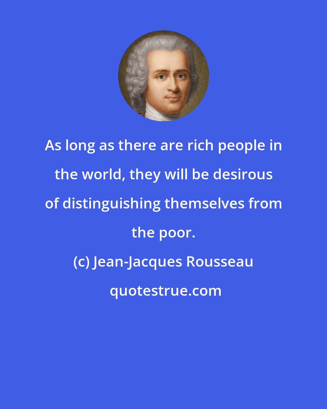 Jean-Jacques Rousseau: As long as there are rich people in the world, they will be desirous of distinguishing themselves from the poor.