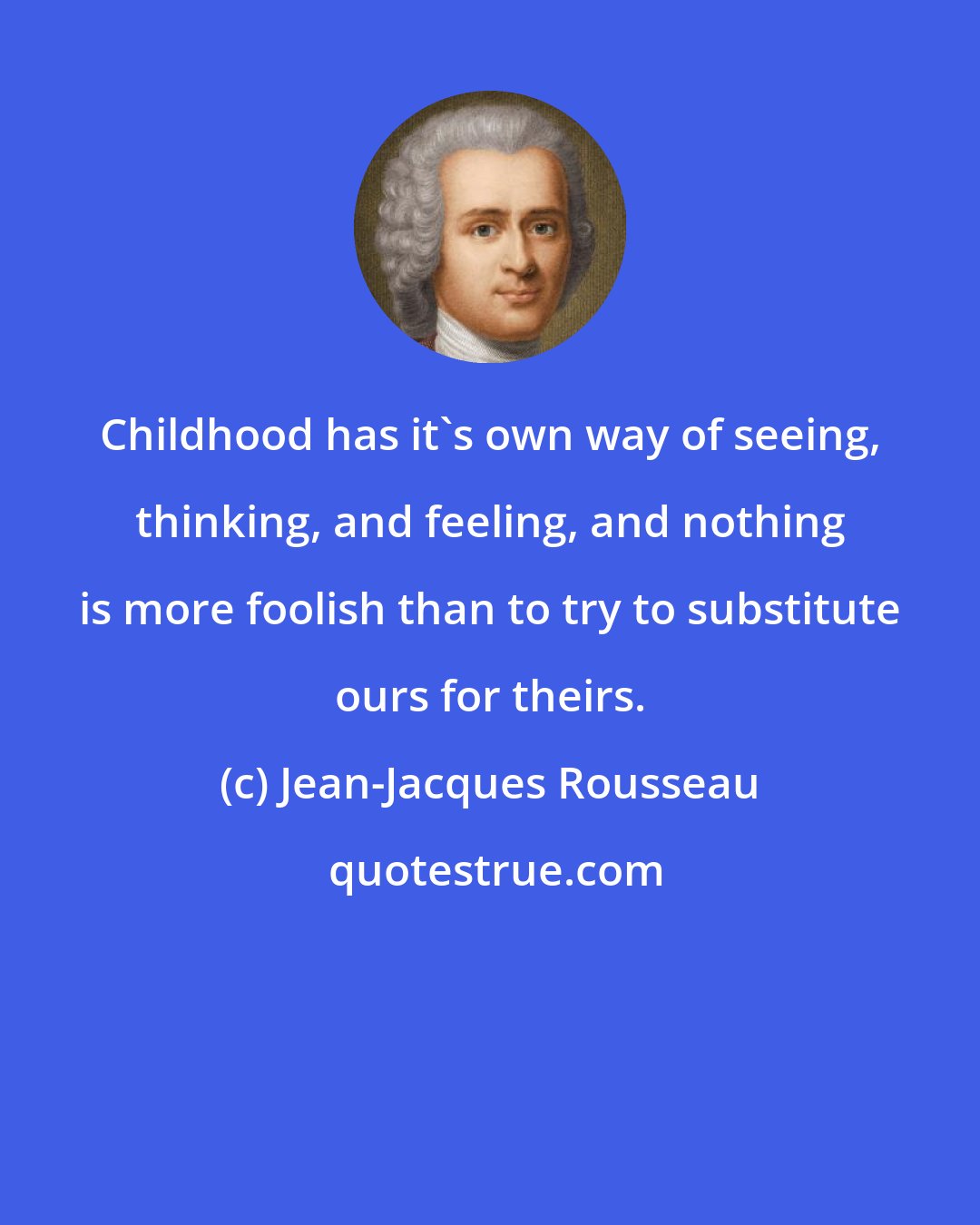 Jean-Jacques Rousseau: Childhood has it's own way of seeing, thinking, and feeling, and nothing is more foolish than to try to substitute ours for theirs.