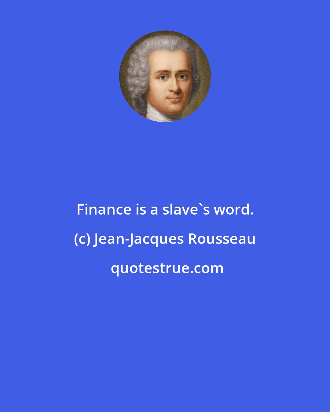 Jean-Jacques Rousseau: Finance is a slave's word.