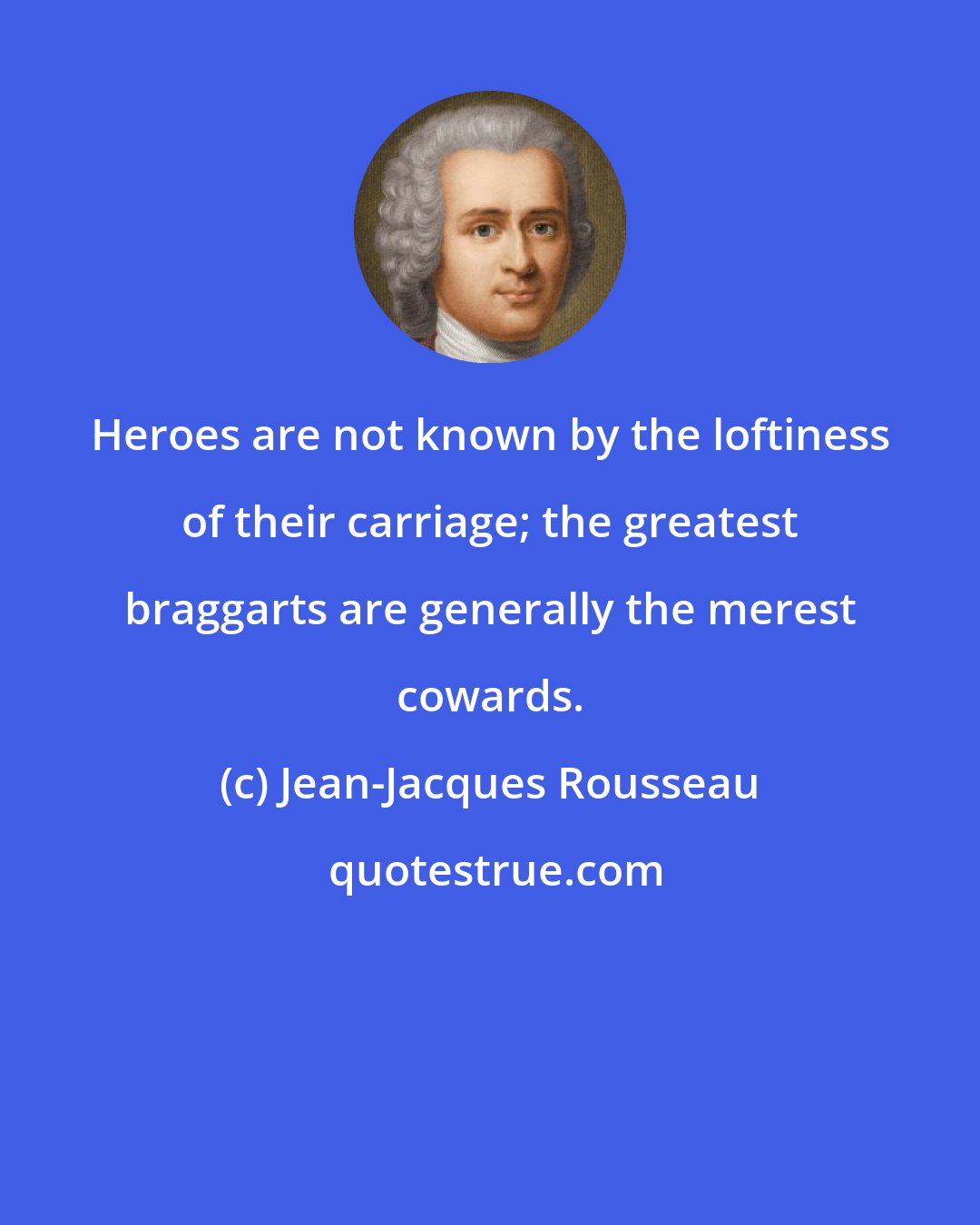 Jean-Jacques Rousseau: Heroes are not known by the loftiness of their carriage; the greatest braggarts are generally the merest cowards.
