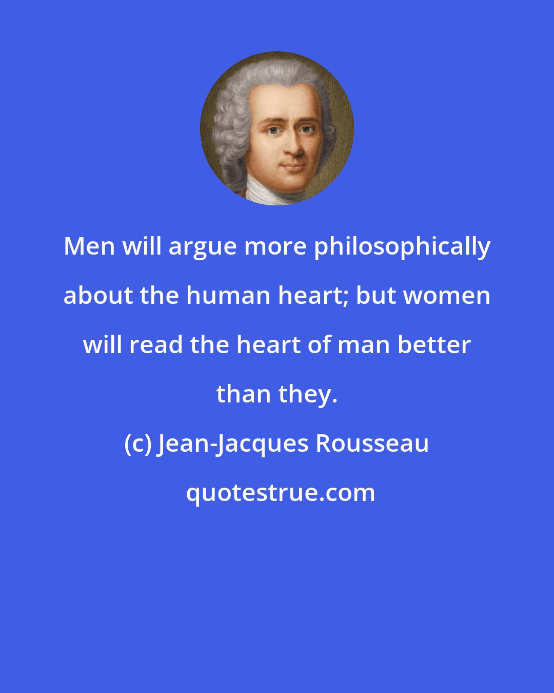 Jean-Jacques Rousseau: Men will argue more philosophically about the human heart; but women will read the heart of man better than they.